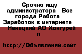 Срочно ищу администратора - Все города Работа » Заработок в интернете   . Ненецкий АО,Хонгурей п.